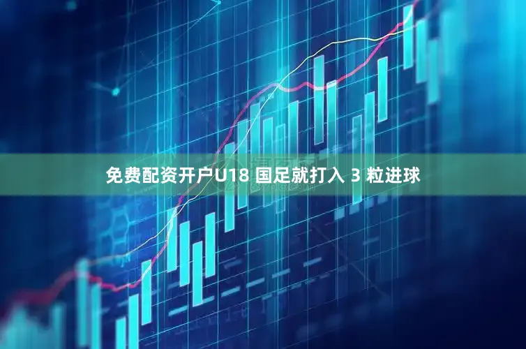 免费配资开户U18 国足就打入 3 粒进球