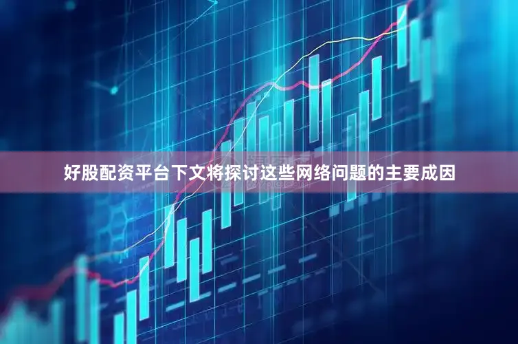 好股配资平台下文将探讨这些网络问题的主要成因