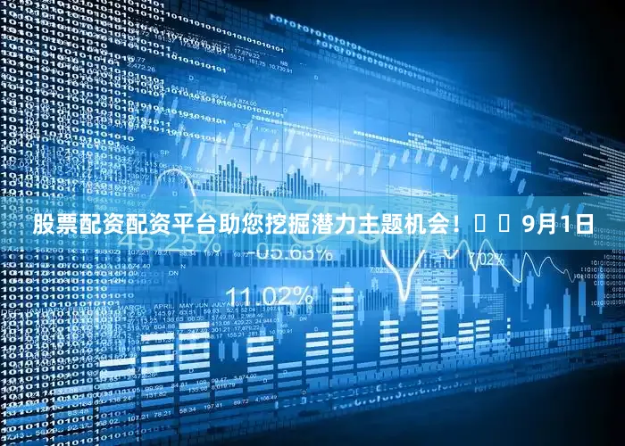 股票配资配资平台助您挖掘潜力主题机会! 9月1日
