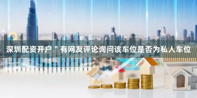 深圳配资开户＂有网友评论询问该车位是否为私人车位