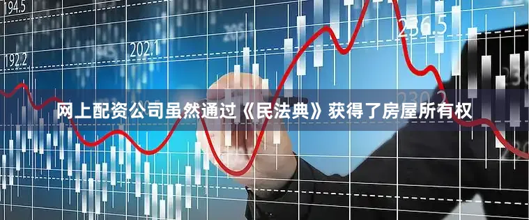 网上配资公司虽然通过《民法典》获得了房屋所有权