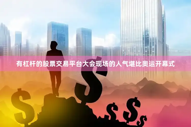 有杠杆的股票交易平台大会现场的人气堪比奥运开幕式