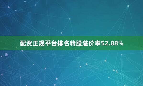配资正规平台排名转股溢价率52.88%
