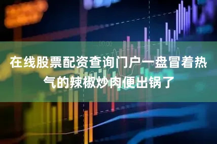 在线股票配资查询门户一盘冒着热气的辣椒炒肉便出锅了