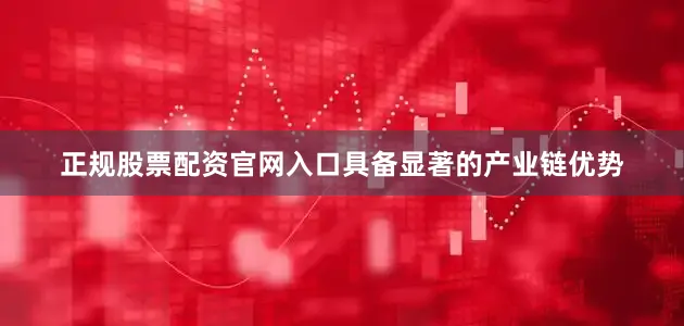 正规股票配资官网入口具备显著的产业链优势