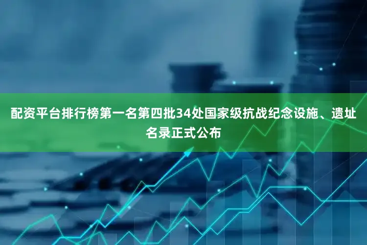 配资平台排行榜第一名第四批34处国家级抗战纪念设施、遗址名录正式公布