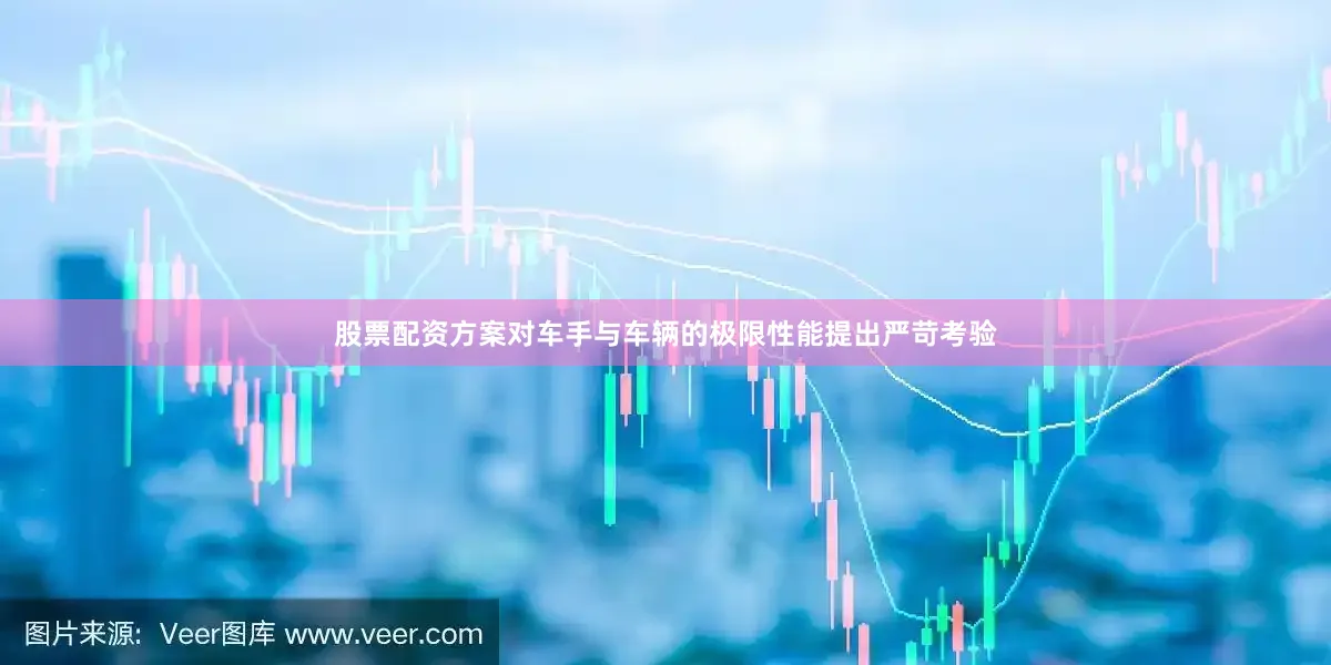 股票配资方案对车手与车辆的极限性能提出严苛考验