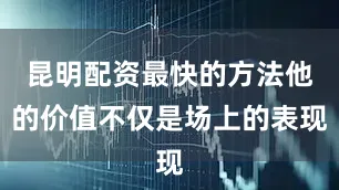 昆明配资最快的方法他的价值不仅是场上的表现