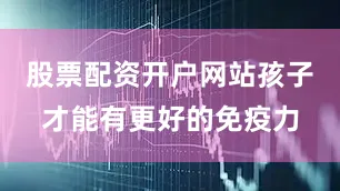 股票配资开户网站孩子才能有更好的免疫力