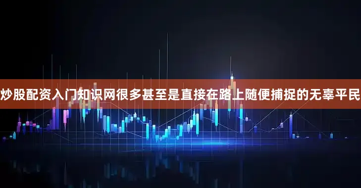 炒股配资入门知识网很多甚至是直接在路上随便捕捉的无辜平民