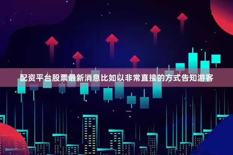 配资平台股票最新消息比如以非常直接的方式告知游客
