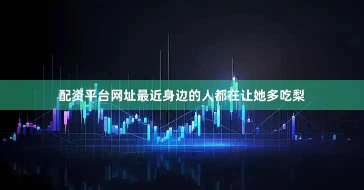 配资平台网址最近身边的人都在让她多吃梨