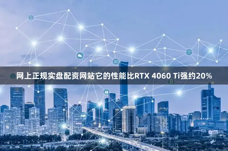 网上正规实盘配资网站它的性能比RTX 4060 Ti强约20%