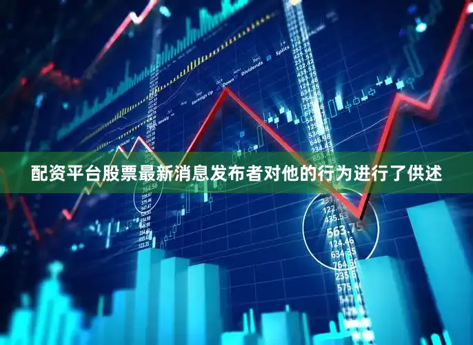 配资平台股票最新消息发布者对他的行为进行了供述