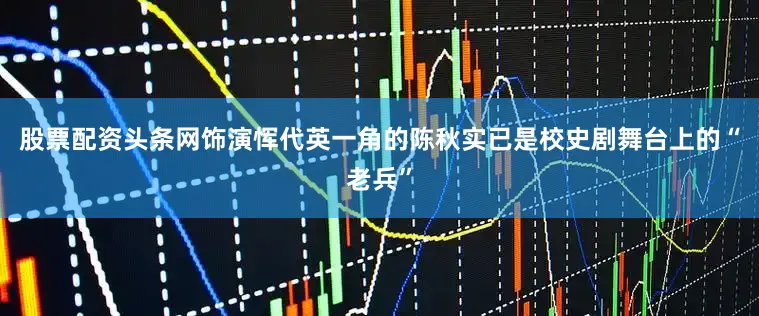 股票配资头条网饰演恽代英一角的陈秋实已是校史剧舞台上的“老兵”