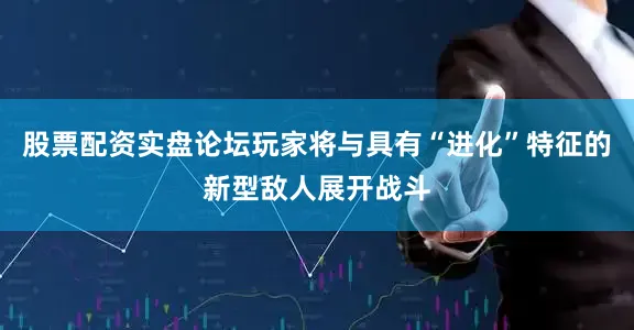 股票配资实盘论坛玩家将与具有“进化”特征的新型敌人展开战斗