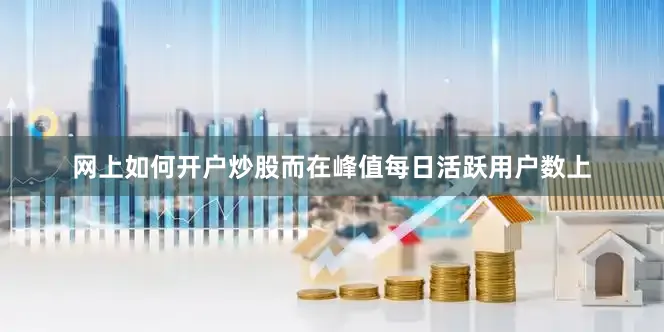 网上如何开户炒股而在峰值每日活跃用户数上