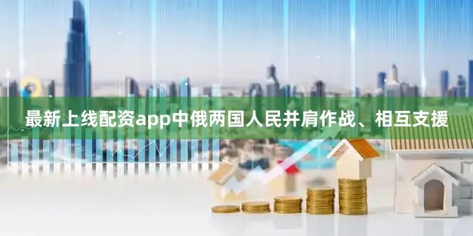 最新上线配资app中俄两国人民并肩作战、相互支援
